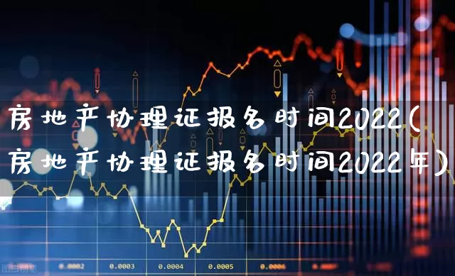 房地产协理证报名时间2022(房地产协理证报名时间2022年)_https://www.heiljjianzu.com_科创板_第1张