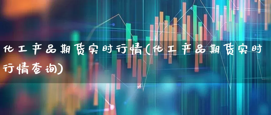 化工产品期货实时行情(化工产品期货实时行情查询)_https://www.heiljjianzu.com_创业板_第1张
