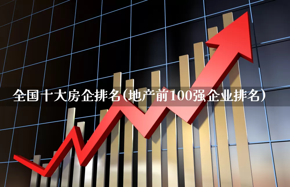 全国十大房企排名(地产前100强企业排名)_https://www.heiljjianzu.com_创业板_第1张