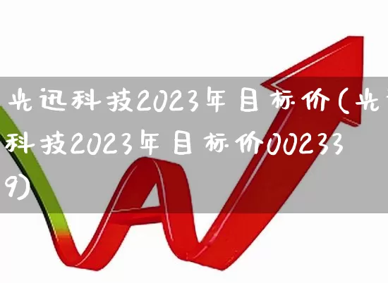 光迅科技2023年目标价(光迅科技2023年目标价002339)_https://www.heiljjianzu.com_上交所_第1张