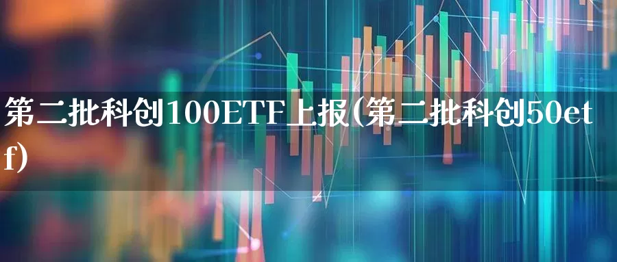第二批科创100ETF上报(第二批科创50etf)_https://www.heiljjianzu.com_科创板_第1张