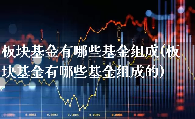 板块基金有哪些基金组成(板块基金有哪些基金组成的)_https://www.heiljjianzu.com_北交所_第1张