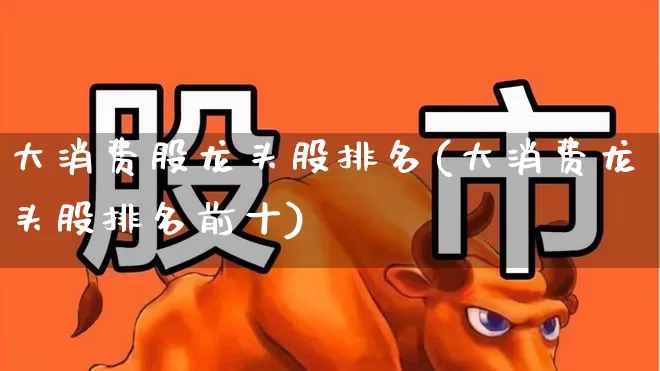 大消费股龙头股排名(大消费龙头股排名前十)_https://www.heiljjianzu.com_深交所_第1张