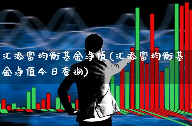 汇添富均衡基金净值(汇添富均衡基金净值今日查询)_https://www.heiljjianzu.com_北交所_第1张