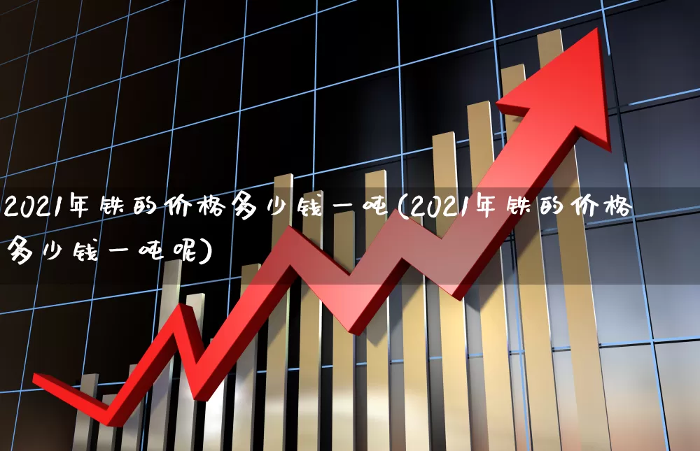 2021年铁的价格多少钱一吨(2021年铁的价格多少钱一吨呢)_https://www.heiljjianzu.com_科创板_第1张