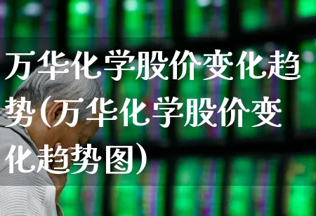 万华化学股价变化趋势(万华化学股价变化趋势图)_https://www.heiljjianzu.com_科创板_第1张