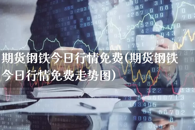 期货钢铁今日行情免费(期货钢铁今日行情免费走势图)_https://www.heiljjianzu.com_创业板_第1张
