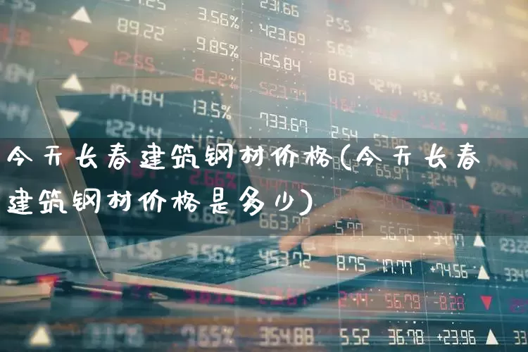 今天长春建筑钢材价格(今天长春建筑钢材价格是多少)_https://www.heiljjianzu.com_深交所_第1张