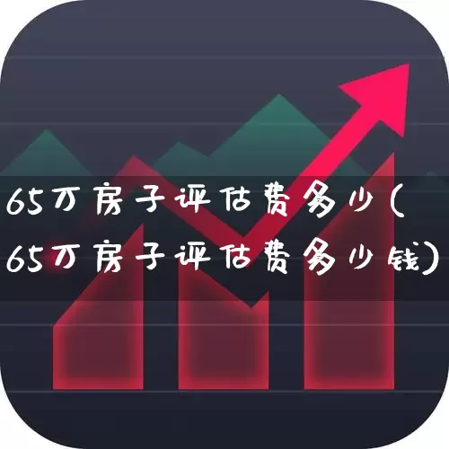 65万房子评估费多少(65万房子评估费多少钱)_https://www.heiljjianzu.com_上交所_第1张