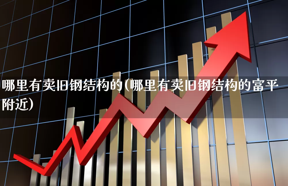 哪里有卖旧钢结构的(哪里有卖旧钢结构的富平附近)_https://www.heiljjianzu.com_科创板_第1张