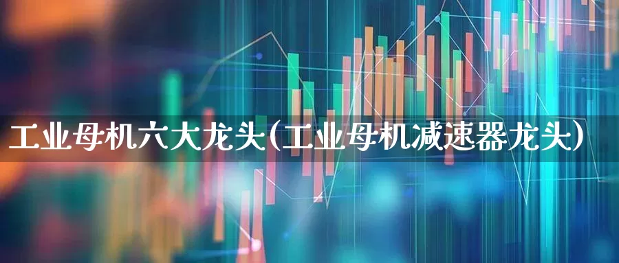 工业母机六大龙头(工业母机减速器龙头)_https://www.heiljjianzu.com_北交所_第1张