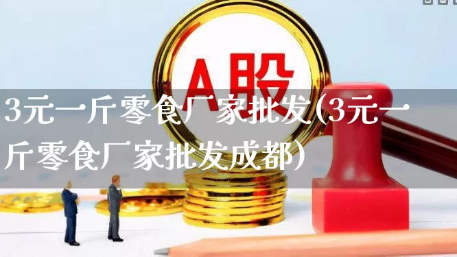 3元一斤零食厂家批发(3元一斤零食厂家批发成都)_https://www.heiljjianzu.com_创业板_第1张
