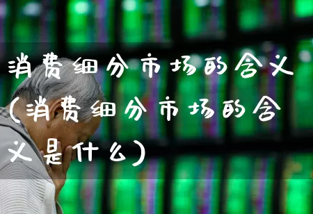 消费细分市场的含义(消费细分市场的含义是什么)_https://www.heiljjianzu.com_深交所_第1张