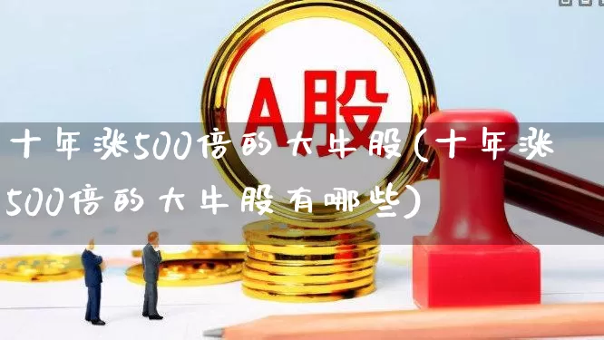 十年涨500倍的大牛股(十年涨500倍的大牛股有哪些)_https://www.heiljjianzu.com_科创板_第1张