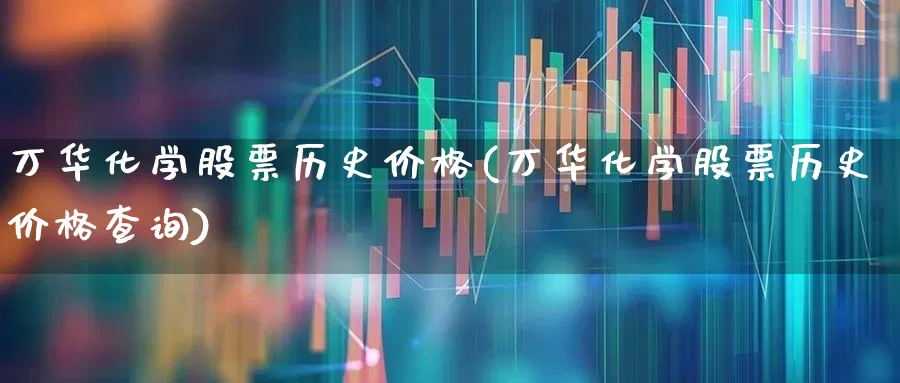 万华化学股票历史价格(万华化学股票历史价格查询)_https://www.heiljjianzu.com_创业板_第1张
