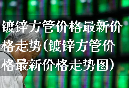 镀锌方管价格最新价格走势(镀锌方管价格最新价格走势图)_https://www.heiljjianzu.com_上交所_第1张