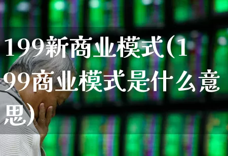 199新商业模式(199商业模式是什么意思)_https://www.heiljjianzu.com_科创板_第1张