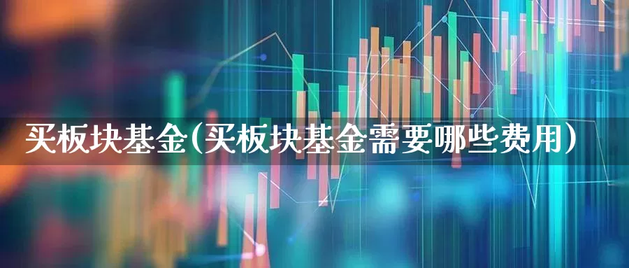 买板块基金(买板块基金需要哪些费用)_https://www.heiljjianzu.com_创业板_第1张