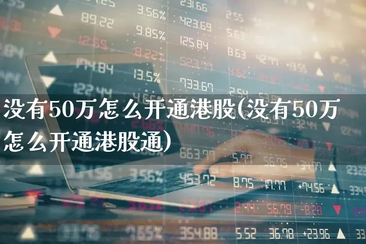 没有50万怎么开通港股(没有50万怎么开通港股通)_https://www.heiljjianzu.com_科创板_第1张