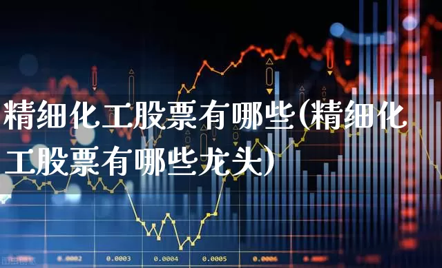 精细化工股票有哪些(精细化工股票有哪些龙头)_https://www.heiljjianzu.com_创业板_第1张