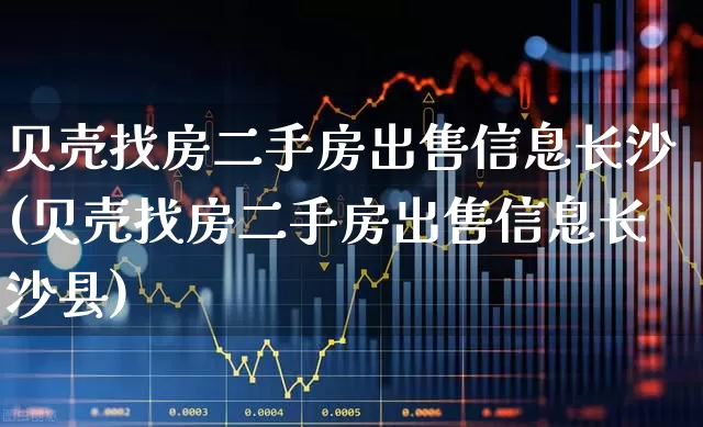 贝壳找房二手房出售信息长沙(贝壳找房二手房出售信息长沙县)_https://www.heiljjianzu.com_上交所_第1张
