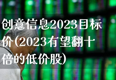 创意信息2023目标价(2023有望翻十倍的低价股)_https://www.heiljjianzu.com_上交所_第1张