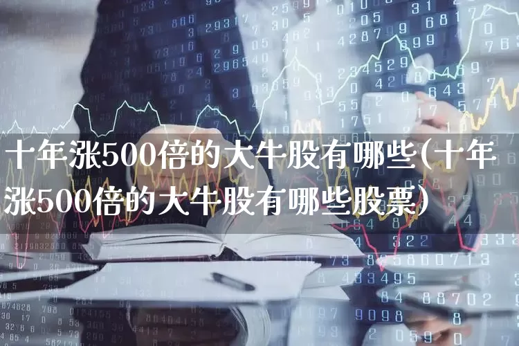 十年涨500倍的大牛股有哪些(十年涨500倍的大牛股有哪些股票)_https://www.heiljjianzu.com_科创板_第1张
