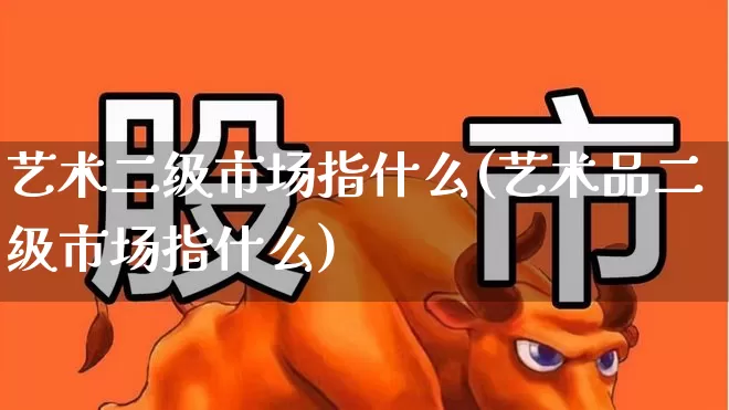 艺术二级市场指什么(艺术品二级市场指什么)_https://www.heiljjianzu.com_创业板_第1张
