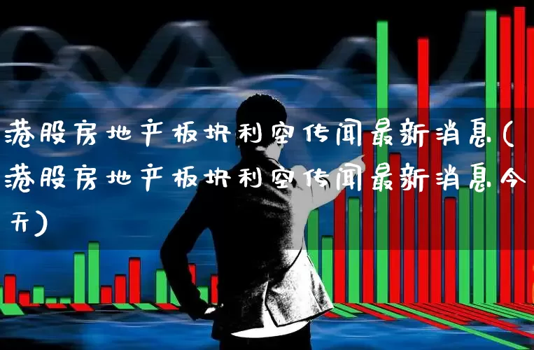 港股房地产板块利空传闻最新消息(港股房地产板块利空传闻最新消息今天)_https://www.heiljjianzu.com_深交所_第1张