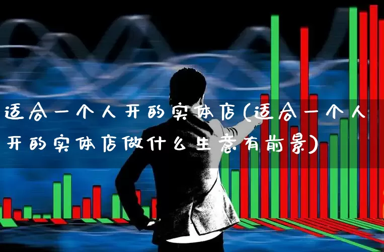 适合一个人开的实体店(适合一个人开的实体店做什么生意有前景)_https://www.heiljjianzu.com_北交所_第1张