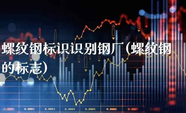 螺纹钢标识识别钢厂(螺纹钢的标志)_https://www.heiljjianzu.com_北交所_第1张