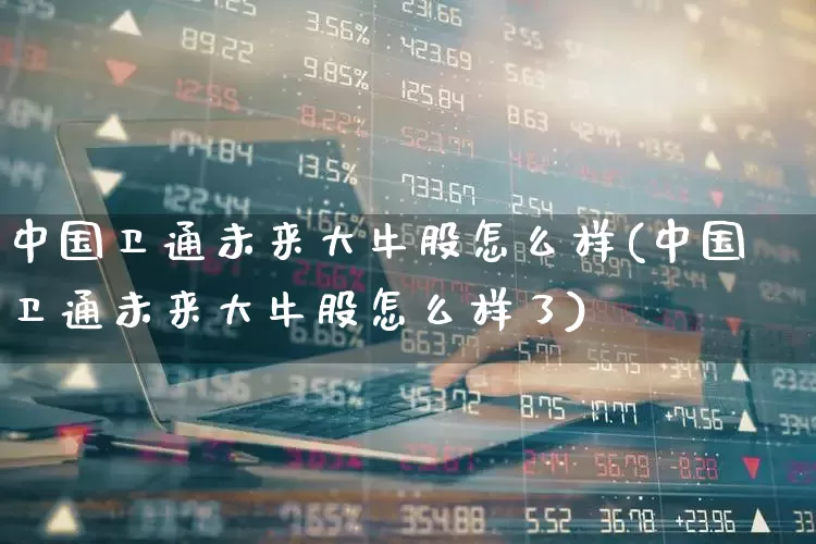 中国卫通未来大牛股怎么样(中国卫通未来大牛股怎么样了)_https://www.heiljjianzu.com_科创板_第1张