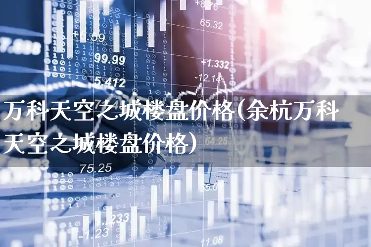 万科天空之城楼盘价格(余杭万科天空之城楼盘价格)_https://www.heiljjianzu.com_创业板_第1张