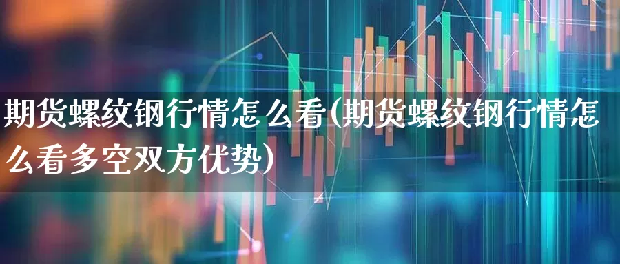 期货螺纹钢行情怎么看(期货螺纹钢行情怎么看多空双方优势)_https://www.heiljjianzu.com_上交所_第1张