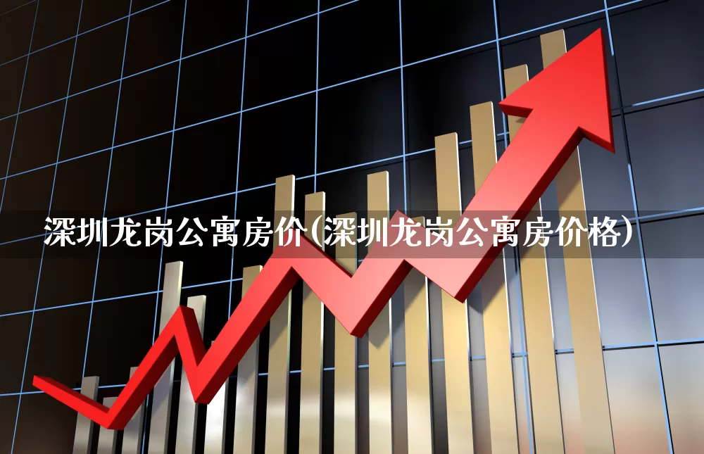 深圳龙岗公寓房价(深圳龙岗公寓房价格)_https://www.heiljjianzu.com_科创板_第1张