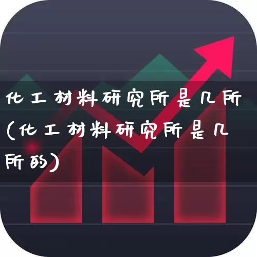 化工材料研究所是几所(化工材料研究所是几所的)_https://www.heiljjianzu.com_创业板_第1张