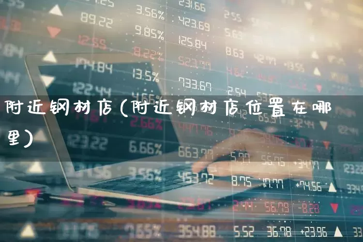 附近钢材店(附近钢材店位置在哪里)_https://www.heiljjianzu.com_创业板_第1张