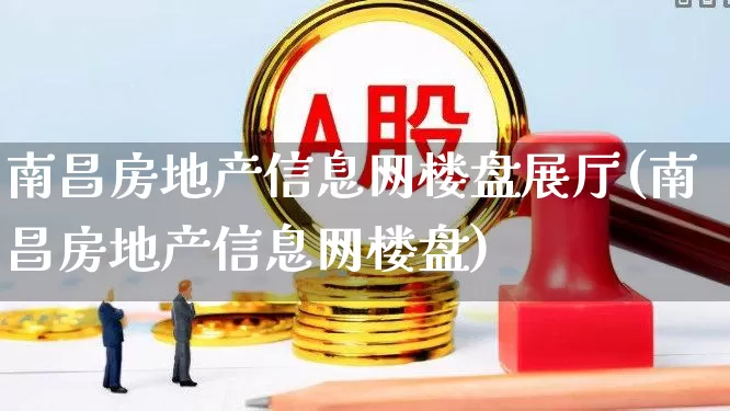 南昌房地产信息网楼盘展厅(南昌房地产信息网楼盘)_https://www.heiljjianzu.com_创业板_第1张