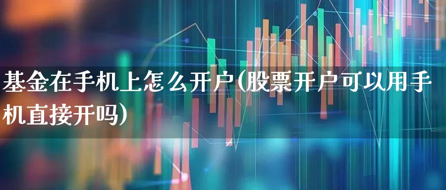 基金在手机上怎么开户(股票开户可以用手机直接开吗)_https://www.heiljjianzu.com_科创板_第1张