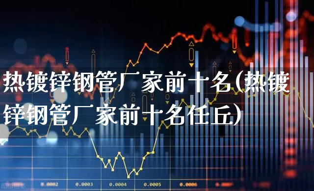 热镀锌钢管厂家前十名(热镀锌钢管厂家前十名任丘)_https://www.heiljjianzu.com_上交所_第1张