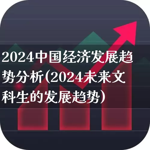 2024中国经济发展趋势分析(2024未来文科生的发展趋势)_https://www.heiljjianzu.com_创业板_第1张