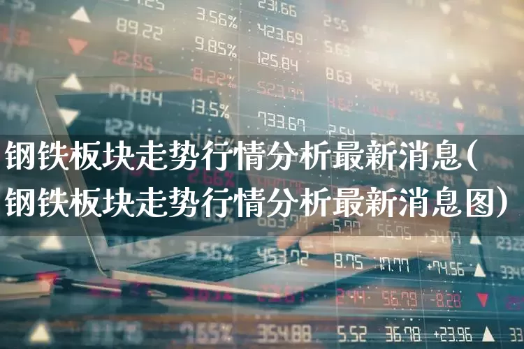 钢铁板块走势行情分析最新消息(钢铁板块走势行情分析最新消息图)_https://www.heiljjianzu.com_创业板_第1张
