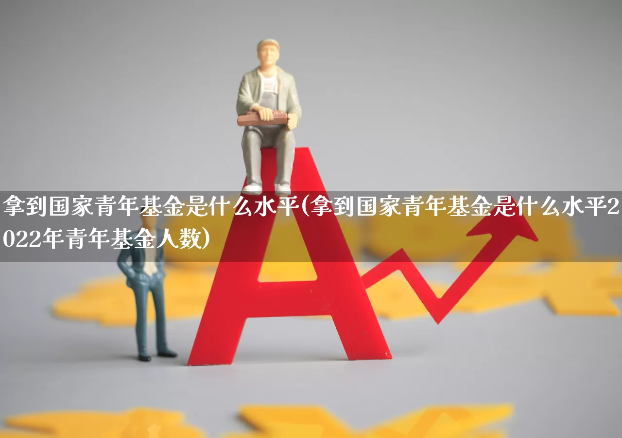 拿到国家青年基金是什么水平(拿到国家青年基金是什么水平2022年青年基金人数)_https://www.heiljjianzu.com_北交所_第1张