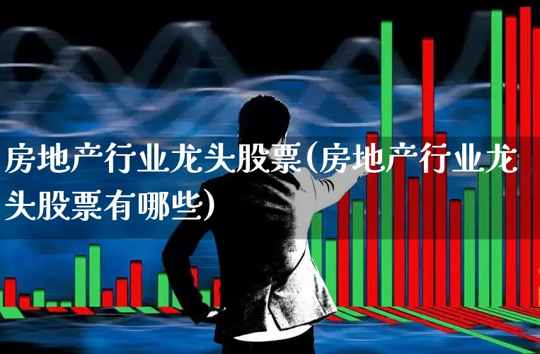房地产行业龙头股票(房地产行业龙头股票有哪些)_https://www.heiljjianzu.com_科创板_第1张