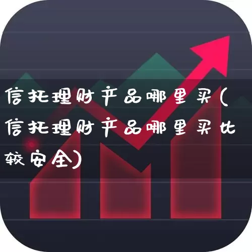 信托理财产品哪里买(信托理财产品哪里买比较安全)_https://www.heiljjianzu.com_创业板_第1张