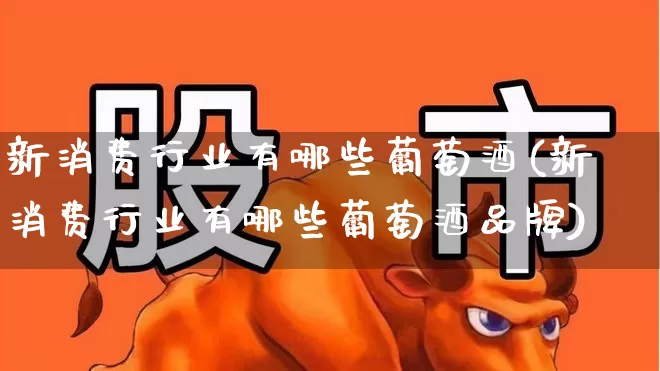 新消费行业有哪些葡萄酒(新消费行业有哪些葡萄酒品牌)_https://www.heiljjianzu.com_上交所_第1张
