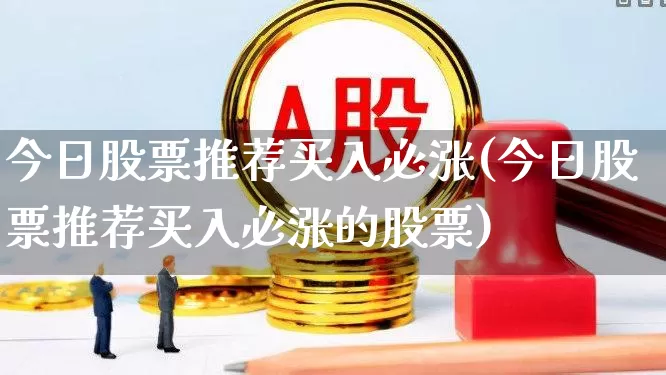 今日股票推荐买入必涨(今日股票推荐买入必涨的股票)_https://www.heiljjianzu.com_北交所_第1张