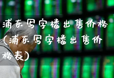 浦东写字楼出售价格(浦东写字楼出售价格表)_https://www.heiljjianzu.com_创业板_第1张