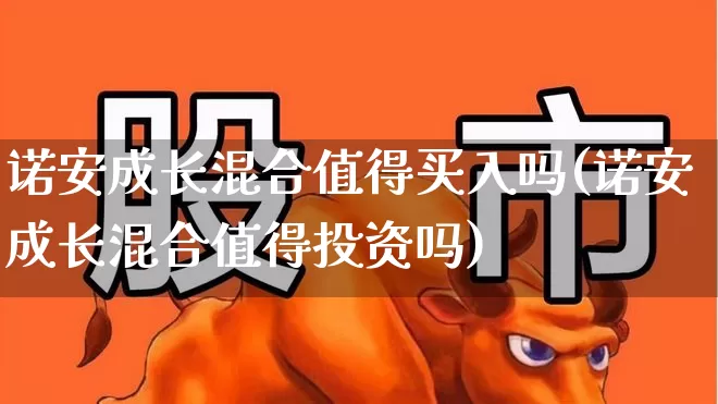诺安成长混合值得买入吗(诺安成长混合值得投资吗)_https://www.heiljjianzu.com_科创板_第1张