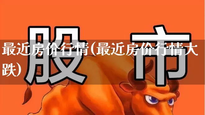最近房价行情(最近房价行情大跌)_https://www.heiljjianzu.com_上交所_第1张